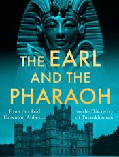 The Earl and the Pharaoh: From the Real Downton Aey to the Discovery of Tutankhamun