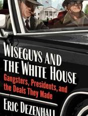 Wiseguys and the White House: Gangsters, Presidents, and the Deals They Made