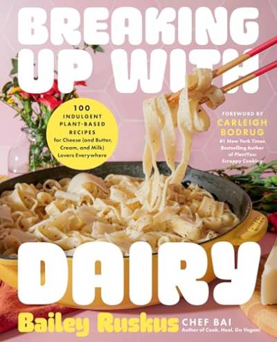 Breaking Up With Dairy: 100 Indulgent Plant-Based Recipes for Cheese (and Butter, Cream, and Milk) Lovers Everywhere