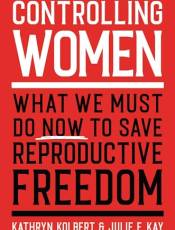 Controlling Women: What We Must Do Now to Save Reproductive Freedom