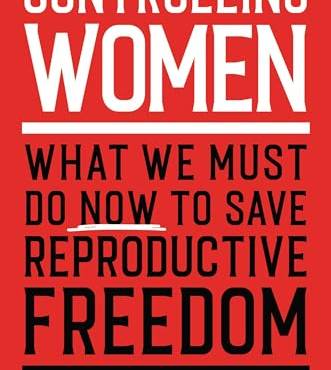 Controlling Women: What We Must Do Now to Save Reproductive Freedom
