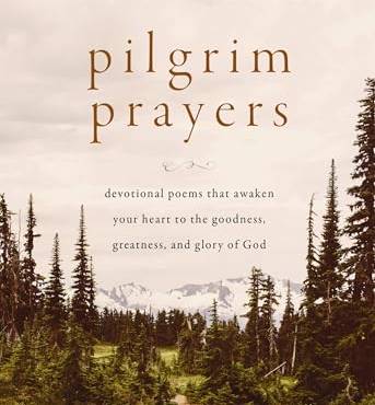 Pilgrim Prayers: Devotional Poems That Awaken Your Heart to the Goodness, Greatness, and Glory of God