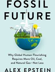 Fossil Future: Why Gloal Human Flourishing Requires More Oil, Coal, and Natural Gas--Not Less