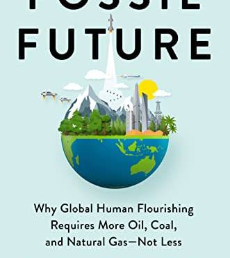 Fossil Future: Why Gloal Human Flourishing Requires More Oil, Coal, and Natural Gas--Not Less