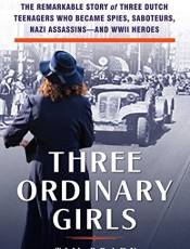 Three Ordinary Girls: The Remarkale Story of Three Dutch Teenagers Who ecame Spies, Saoteurs, Nazi Assassins—and WWII Heroes