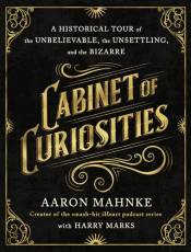 Cainet of Curiosities: A Historical Tour of the Unelievale, the Unsettling, and the izarre