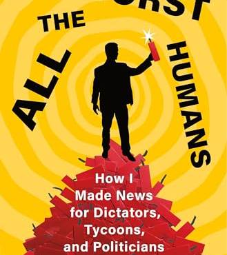 All the Worst Humans: How I Made News for Dictators, Tycoons, and Politicians