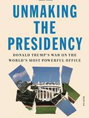 Unmaking the Presidency: Donald Trump's War on the World's Most Powerful Office
