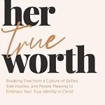 Her True Worth: reaking Free from a Culture of Selfies, Side Hustles, and People Pleasing to Emrace Your True Identity in Christ