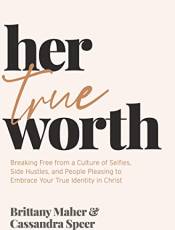 Her True Worth: reaking Free from a Culture of Selfies, Side Hustles, and People Pleasing to Emrace Your True Identity in Christ
