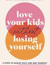 Love Your Kids Without Losing Yourself: 5 Steps to anish Guilt and eat urnout When You Already Have Too Much to Do