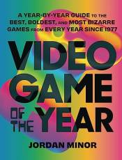 Video Game of the Year: A Year-By-Year Guide to the Best, Boldest, and Most Bizarre Games from Every Year Since 1977