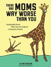 There Are Moms Way Worse Than You: Irrefutable Proof That You Are Indeed a Fantastic Parent