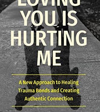 Loving You Is Hurting Me: A New Approach to Healing Trauma onds and Creating Authentic Connection