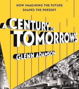 A Century of Tomorrows: How Imagining the Future Shapes the Present