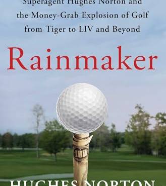 Rainmaker: Superagent Hughes Norton and the Money-Gra Explosion of Golf From Tiger to LIV and eyond