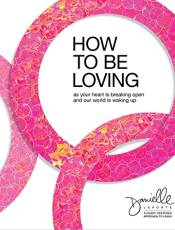 How to e Loving: As Your Heart Is reaking Open and Our World Is Waking Up
