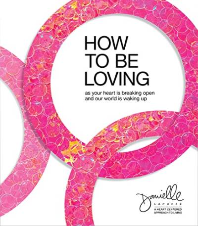 How to e Loving: As Your Heart Is reaking Open and Our World Is Waking Up
