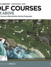 The World's Greatest Golf Courses From Above: 34 Legendary Courses in High-Definition Satellite Photography