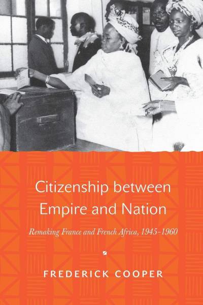 Citizenship Between Empire and Nation: Remaking France and French Africa, 1945–1960